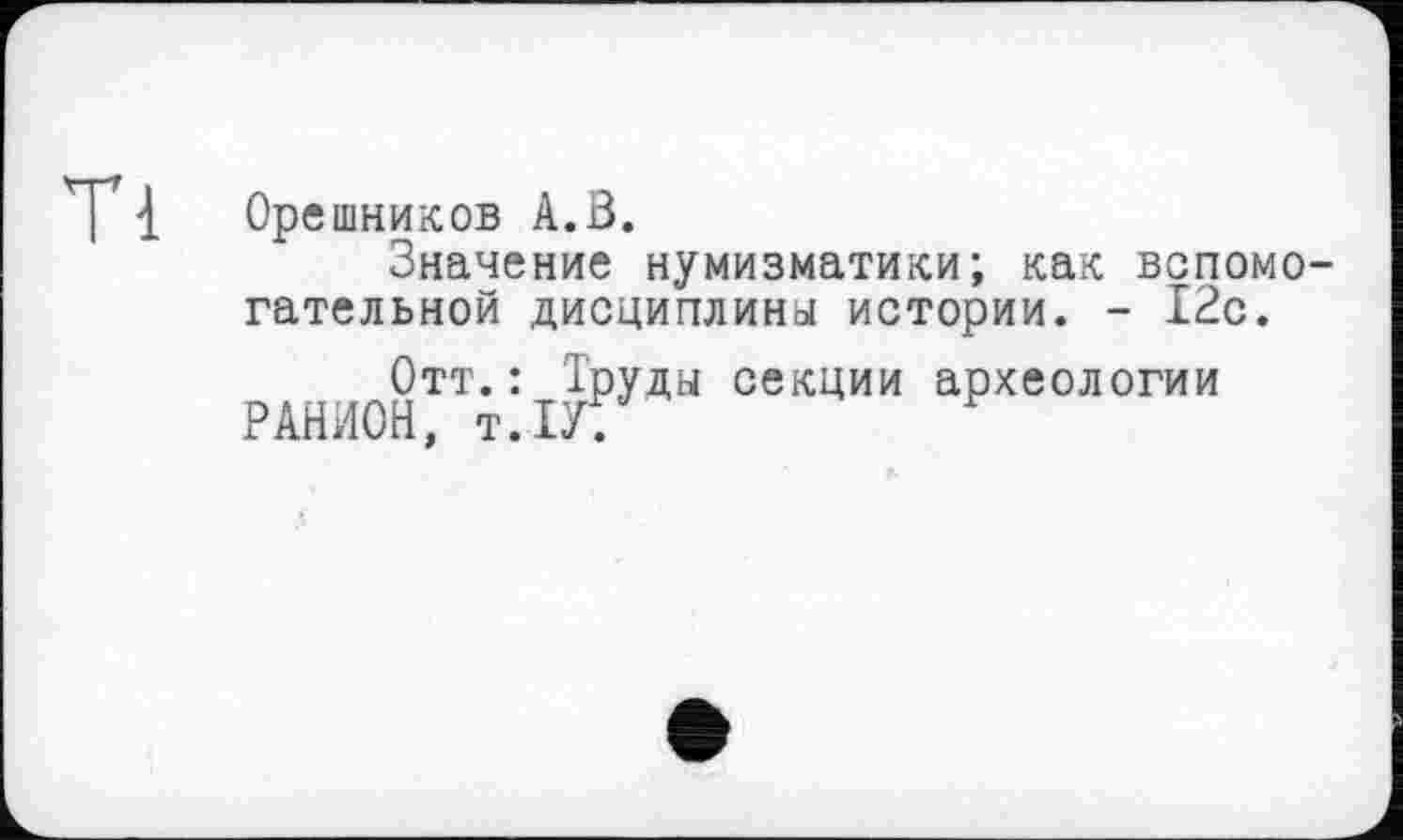 ﻿{ Орешников А.З.
Значение нумизматики; как вспомогательной дисциплины истории. - 12с.
Отт.: Труды секции археологии РАНИОН, Т.ІУ.